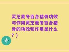 灵芝麦冬百合猪骨功效与作用灵芝麦冬百合猪骨的功效和作用是什么？)