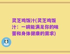 灵芝鸡饭汁(灵芝鸡饭汁：一碗能满足你的味蕾和身体健康的需求)