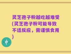 灵芝孢子粉越吃越难受(灵芝孢子粉可能导致不适反应，需谨慎食用)