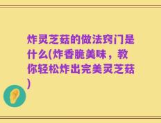 炸灵芝菇的做法窍门是什么(炸香脆美味，教你轻松炸出完美灵芝菇)