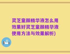 灵芝童颜精华液怎么用效果好灵芝童颜精华液使用方法与效果解析)