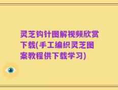 灵芝钩针图解视频欣赏下载(手工编织灵芝图案教程供下载学习)