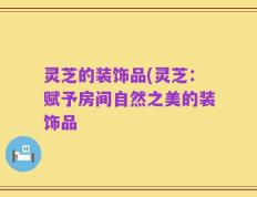 灵芝的装饰品(灵芝：赋予房间自然之美的装饰品