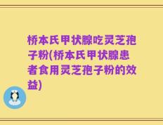 桥本氏甲状腺吃灵芝孢子粉(桥本氏甲状腺患者食用灵芝孢子粉的效益)