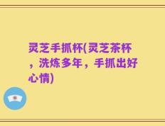 灵芝手抓杯(灵芝茶杯，洗炼多年，手抓出好心情)