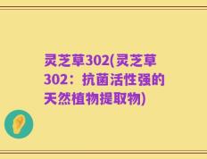 灵芝草302(灵芝草302：抗菌活性强的天然植物提取物)