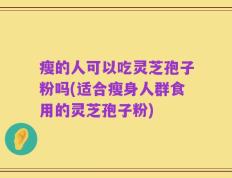 瘦的人可以吃灵芝孢子粉吗(适合瘦身人群食用的灵芝孢子粉)