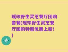 瑶珍野生灵芝餐厅团购套餐(瑶珍野生灵芝餐厅团购特惠优惠上新！)