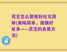 灵芝怎么使用好吃又简单(美味简单，健康好处多——灵芝的食用方法)