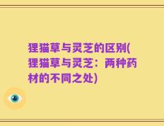 狸猫草与灵芝的区别(狸猫草与灵芝：两种药材的不同之处)