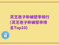 灵芝孢子粉破壁率排行(灵芝孢子粉破壁率排名Top10)