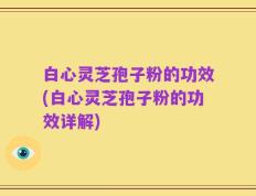 白心灵芝孢子粉的功效(白心灵芝孢子粉的功效详解)