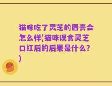 猫咪吃了灵芝的唇膏会怎么样(猫咪误食灵芝口红后的后果是什么？)