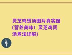 灵芝鸡煲汤图片真实图(营养美味！灵芝鸡煲汤煮法详解)