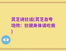 灵芝讲壮话(灵芝自夸功效：壮健身体请吃我)