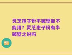 灵芝孢子粉不破壁能不能用？灵芝孢子粉有半破壁之说吗