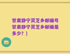 甘肃静宁灵芝乡邮编号甘肃静宁灵芝乡邮编是多少？)