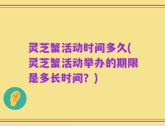 灵芝蟹活动时间多久(灵芝蟹活动举办的期限是多长时间？)