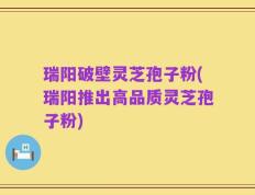 瑞阳破壁灵芝孢子粉(瑞阳推出高品质灵芝孢子粉)