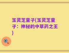 玉灵芝童子(玉灵芝童子：神秘的中草药之王)