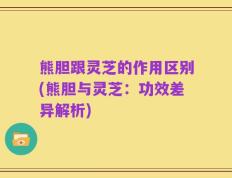 熊胆跟灵芝的作用区别(熊胆与灵芝：功效差异解析)