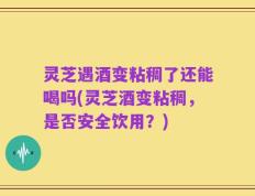 灵芝遇酒变粘稠了还能喝吗(灵芝酒变粘稠，是否安全饮用？)