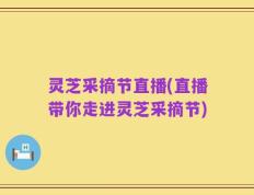灵芝采摘节直播(直播带你走进灵芝采摘节)