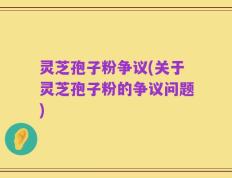 灵芝孢子粉争议(关于灵芝孢子粉的争议问题)