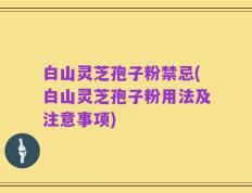 白山灵芝孢子粉禁忌(白山灵芝孢子粉用法及注意事项)