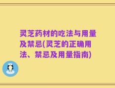 灵芝药材的吃法与用量及禁忌(灵芝的正确用法、禁忌及用量指南)