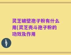 灵芝破壁孢子粉有什么用(灵芝壳斗孢子粉的功效及作用