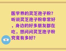 医学界的灵芝孢子粉？听说灵芝孢子粉非常好，身边的好多朋友都在吃，想问问灵芝孢子粉究竟有多好？