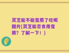 灵芝能不能变质了吃呢图片(灵芝能否食用变质？了解一下！)