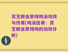 灵芝鲜虫草炖鸡汤功效与作用(鸡汤佳肴：灵芝鲜虫草炖鸡的功效分析)