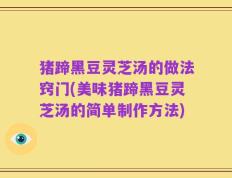 猪蹄黑豆灵芝汤的做法窍门(美味猪蹄黑豆灵芝汤的简单制作方法)