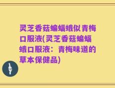 灵芝香菇蝙蝠蛾似青梅口服液(灵芝香菇蝙蝠蛾口服液：青梅味道的草本保健品)