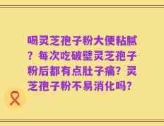 喝灵芝孢子粉大便粘腻？每次吃破壁灵芝孢子粉后都有点肚子痛？灵芝孢子粉不易消化吗？