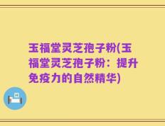 玉福堂灵芝孢子粉(玉福堂灵芝孢子粉：提升免疫力的自然精华)