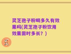 灵芝孢子粉喝多久有效果吗(灵芝孢子粉饮用效果需时多长？)