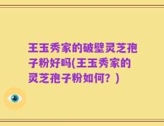 王玉秀家的破壁灵芝孢子粉好吗(王玉秀家的灵芝孢子粉如何？)