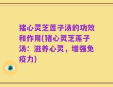 猪心灵芝莲子汤的功效和作用(猪心灵芝莲子汤：滋养心灵，增强免疫力)