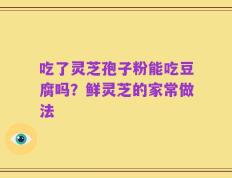 吃了灵芝孢子粉能吃豆腐吗？鲜灵芝的家常做法
