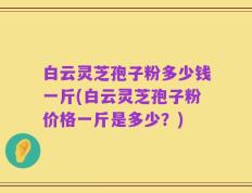 白云灵芝孢子粉多少钱一斤(白云灵芝孢子粉价格一斤是多少？)