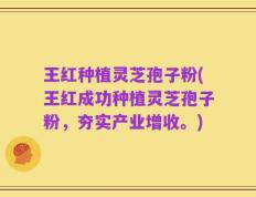 王红种植灵芝孢子粉(王红成功种植灵芝孢子粉，夯实产业增收。)