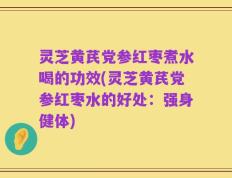 灵芝黄芪党参红枣煮水喝的功效(灵芝黄芪党参红枣水的好处：强身健体)