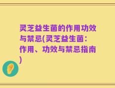 灵芝益生菌的作用功效与禁忌(灵芝益生菌：作用、功效与禁忌指南)