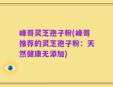 峰哥灵芝孢子粉(峰哥推荐的灵芝孢子粉：天然健康无添加)