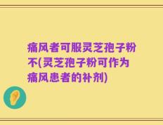 痛风者可服灵芝孢子粉不(灵芝孢子粉可作为痛风患者的补剂)