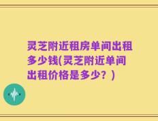 灵芝附近租房单间出租多少钱(灵芝附近单间出租价格是多少？)