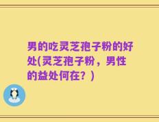 男的吃灵芝孢子粉的好处(灵芝孢子粉，男性的益处何在？)